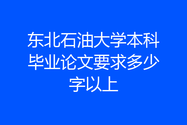 东北石油大学本科毕业论文要求多少字以上