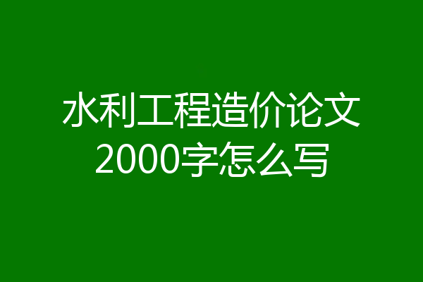 水利工程造价论文2000字怎么写