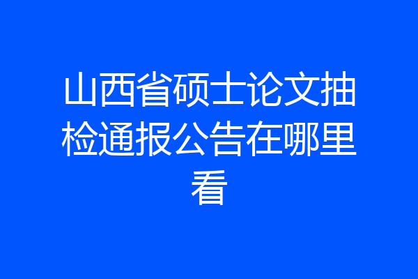 山西省硕士论文抽检通报公告在哪里看