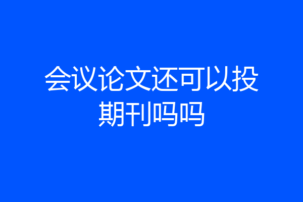 会议论文还可以投期刊吗吗