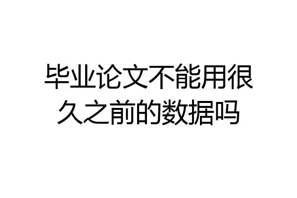 毕业论文不能用很久之前的数据吗