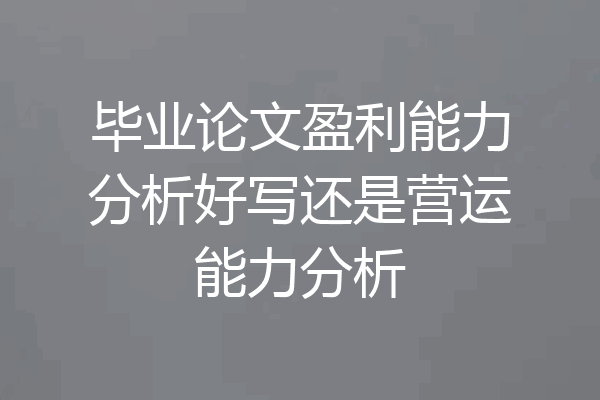 毕业论文盈利能力分析好写还是营运能力分析
