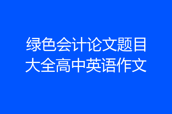 绿色会计论文题目大全高中英语作文