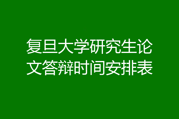 复旦大学研究生论文答辩时间安排表