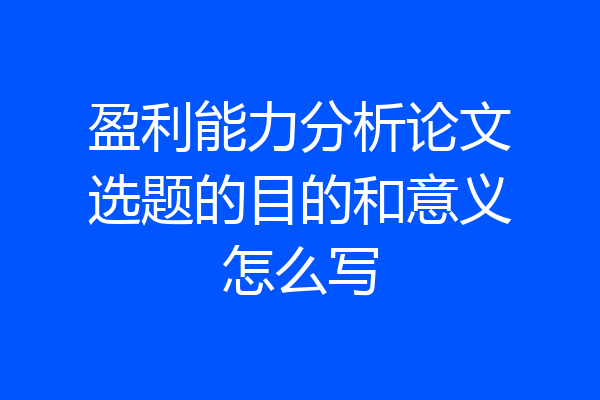 盈利能力分析论文选题的目的和意义怎么写