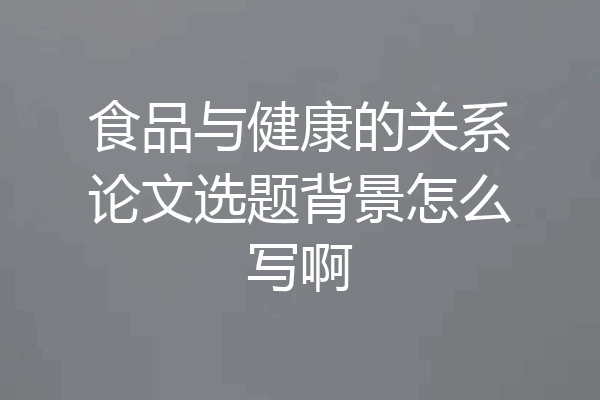 食品与健康的关系论文选题背景怎么写啊
