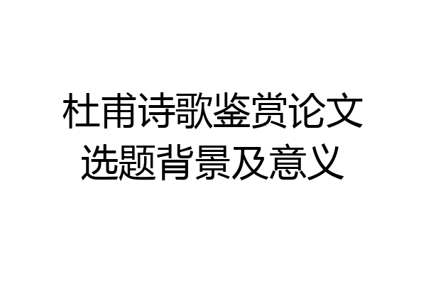 杜甫诗歌鉴赏论文选题背景及意义