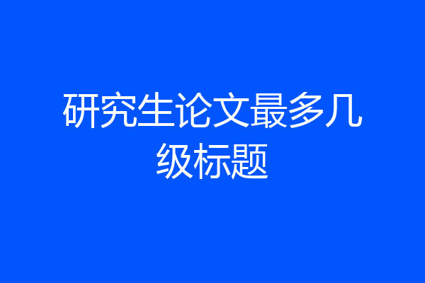 研究生论文最多几级标题