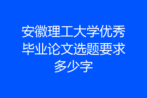安徽理工大学优秀毕业论文选题要求多少字