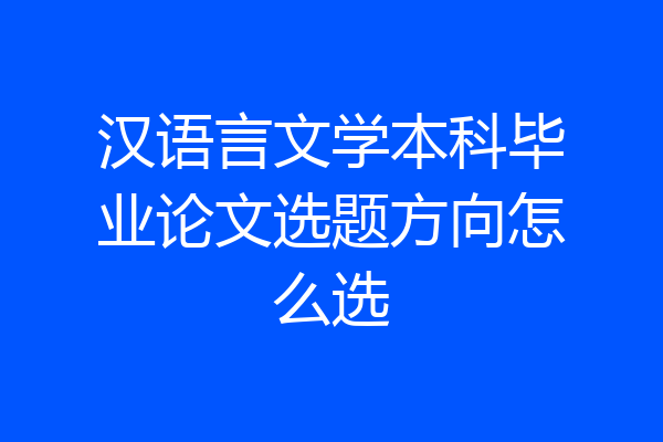 汉语言文学本科毕业论文选题方向怎么选
