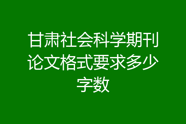 甘肃社会科学期刊论文格式要求多少字数