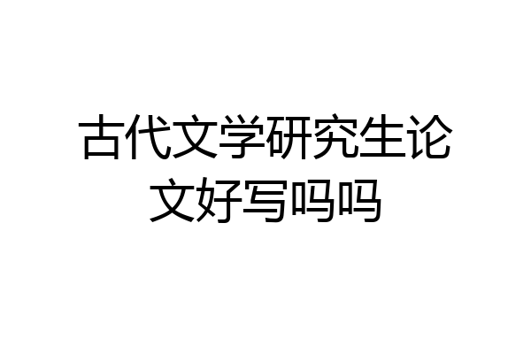 古代文学研究生论文好写吗吗