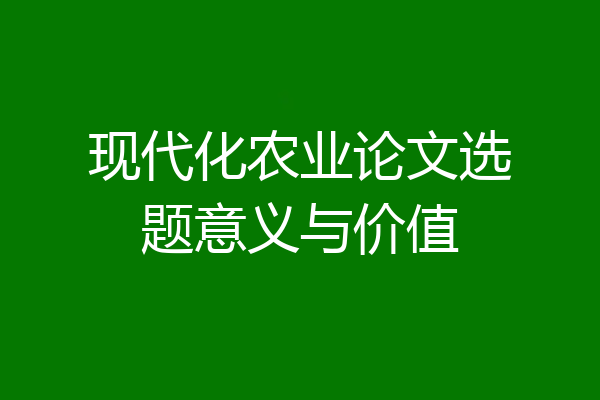 现代化农业论文选题意义与价值