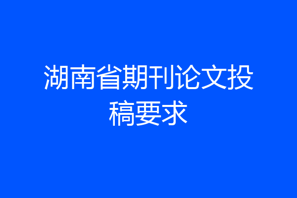 湖南省期刊论文投稿要求