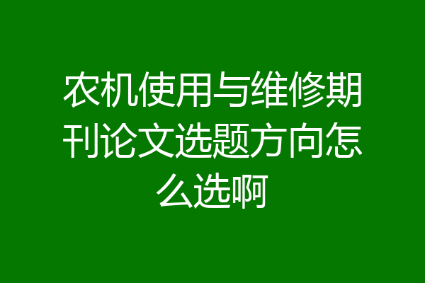 农机使用与维修期刊论文选题方向怎么选啊