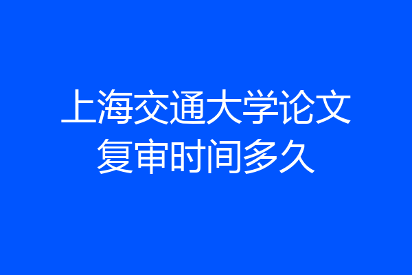 上海交通大学论文复审时间多久