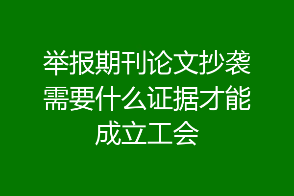 举报期刊论文抄袭需要什么证据才能成立工会