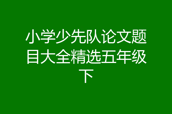 小学少先队论文题目大全精选五年级下