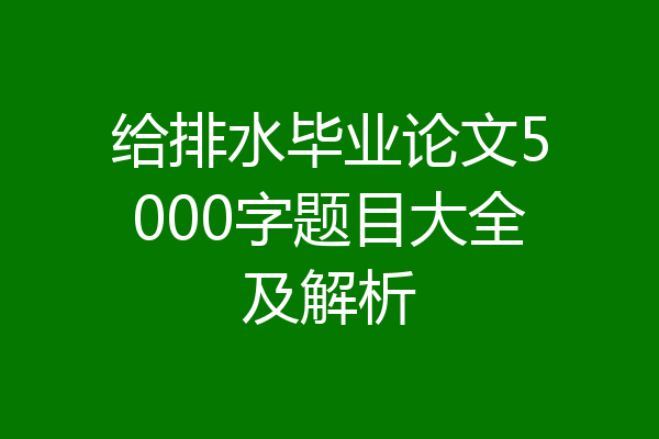 给排水毕业论文5000字题目大全及解析