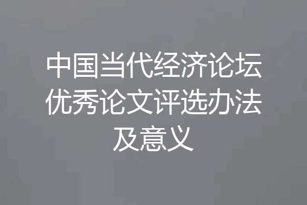 中国当代经济论坛优秀论文评选办法及意义