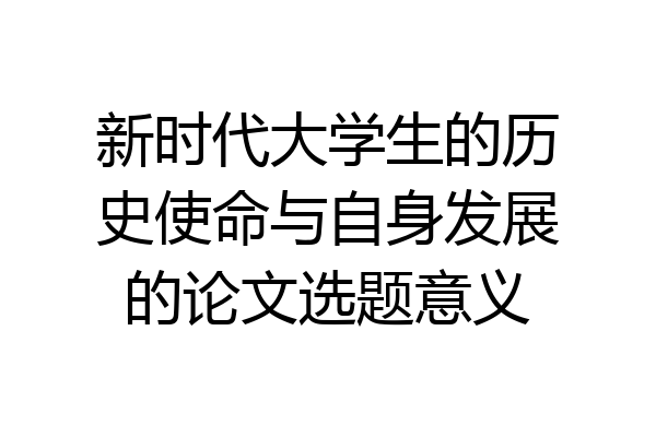 新时代大学生的历史使命与自身发展的论文选题意义