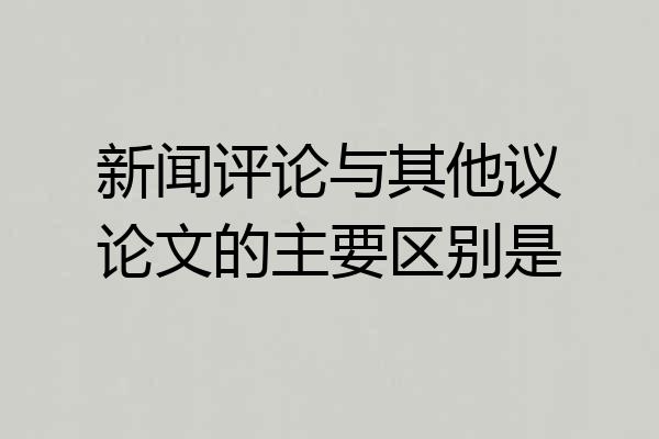 新闻评论与其他议论文的主要区别是