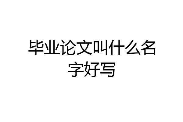 毕业论文叫什么名字好写