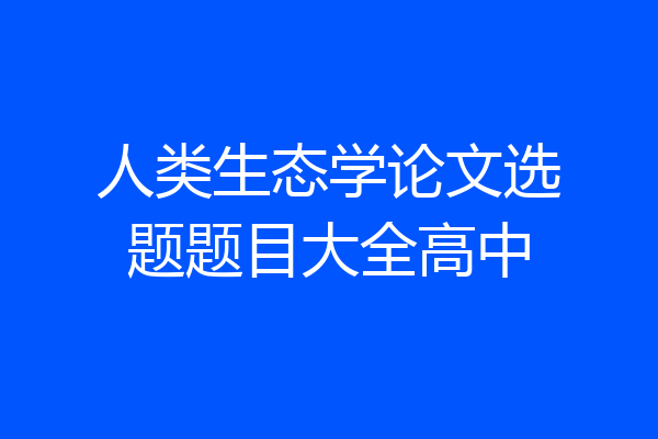 人类生态学论文选题题目大全高中