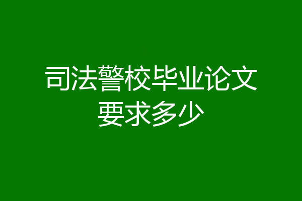 司法警校毕业论文要求多少