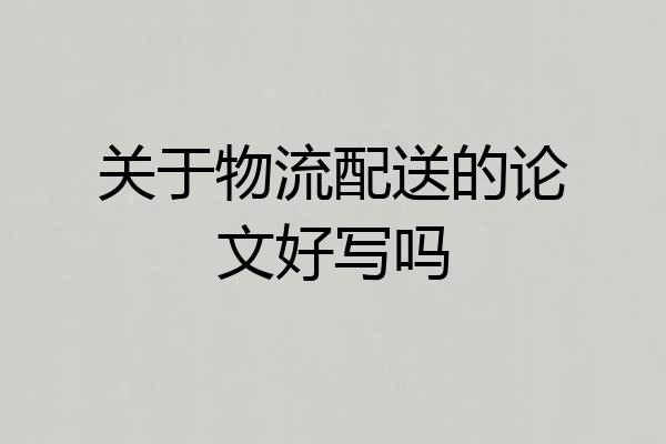 关于物流配送的论文好写吗