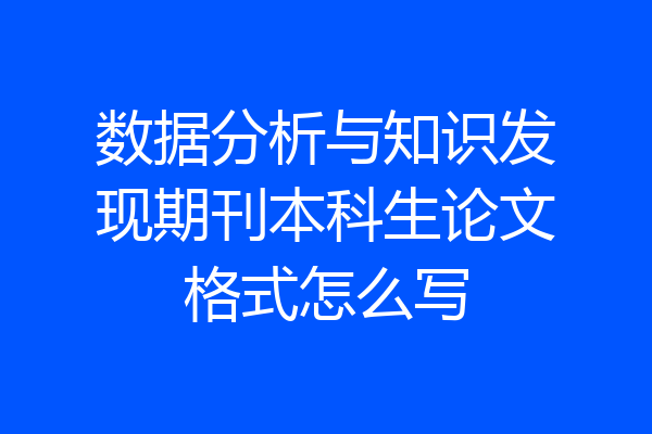 数据分析与知识发现期刊本科生论文格式怎么写