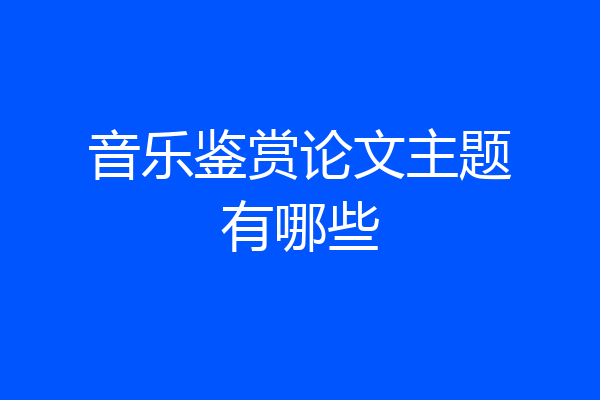音乐鉴赏论文主题有哪些