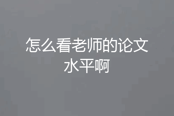 怎么看老师的论文水平啊