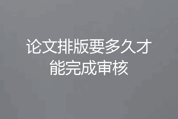 论文排版要多久才能完成审核