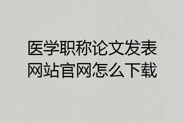 医学职称论文发表网站官网怎么下载