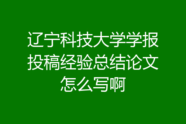 辽宁科技大学学报投稿经验总结论文怎么写啊