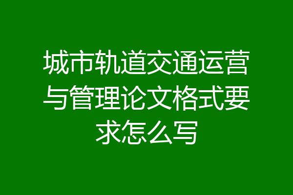 城市轨道交通运营与管理论文格式要求怎么写