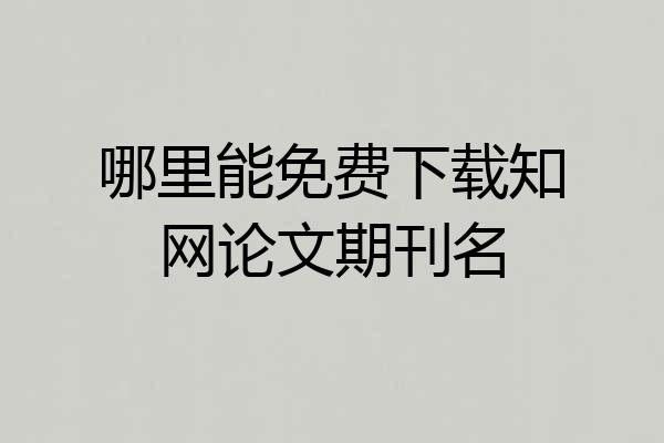 哪里能免费下载知网论文期刊名