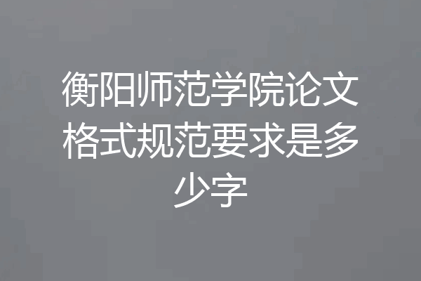 衡阳师范学院论文格式规范要求是多少字