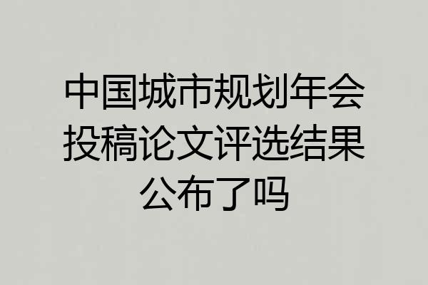 中国城市规划年会投稿论文评选结果公布了吗