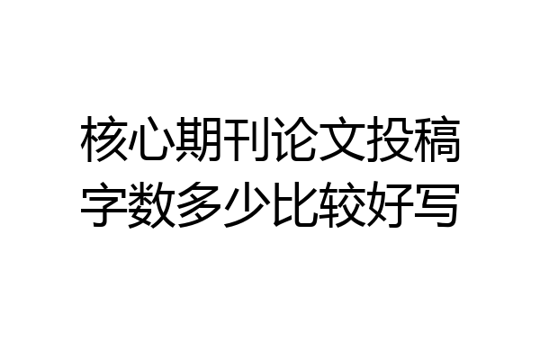 核心期刊论文投稿字数多少比较好写