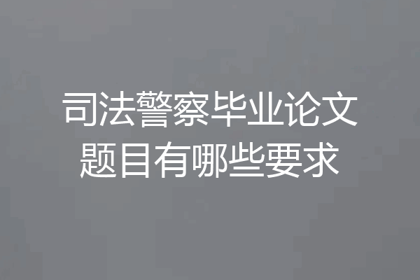司法警察毕业论文题目有哪些要求
