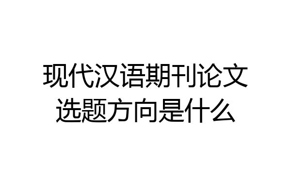 现代汉语期刊论文选题方向是什么
