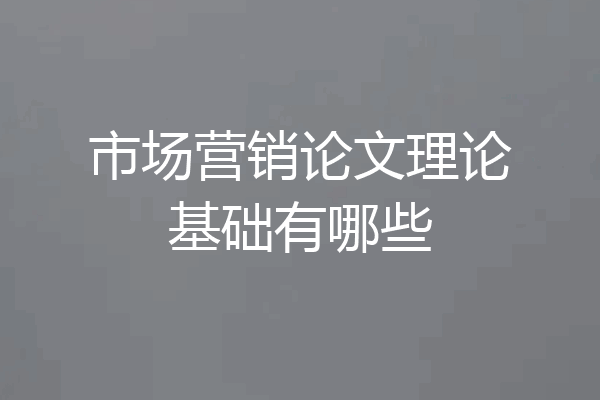 市场营销论文理论基础有哪些