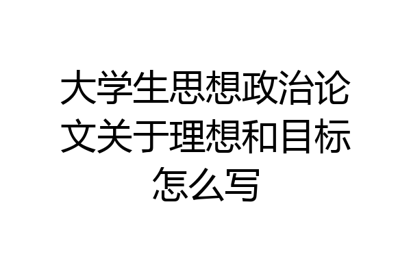 大学生思想政治论文关于理想和目标怎么写