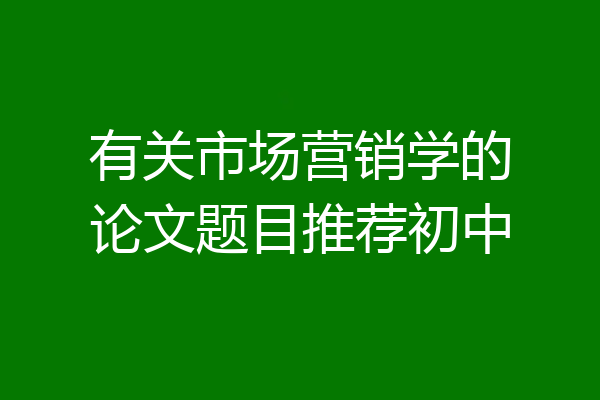 有关市场营销学的论文题目推荐初中