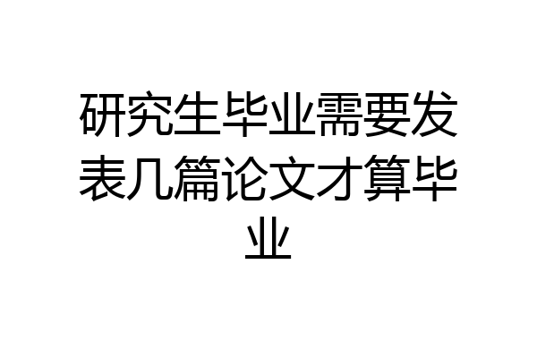 研究生毕业需要发表几篇论文才算毕业