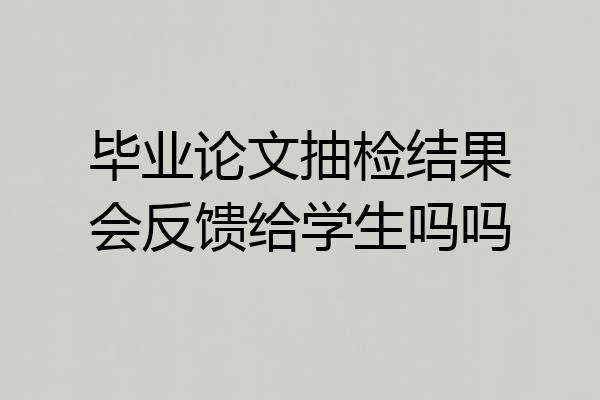 毕业论文抽检结果会反馈给学生吗吗