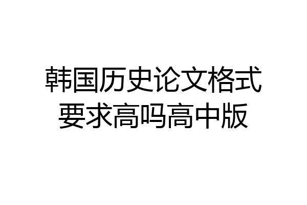 韩国历史论文格式要求高吗高中版