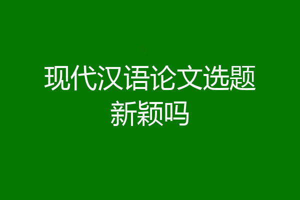 现代汉语论文选题新颖吗